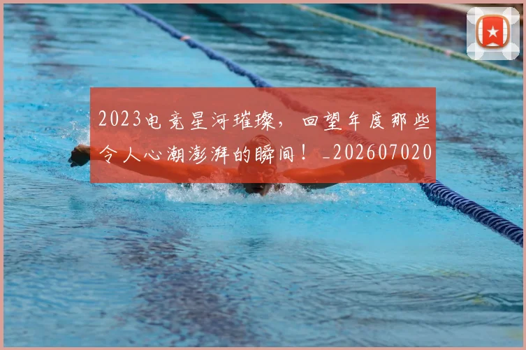 2023电竞星河璀璨，回望年度那些令人心潮澎湃的瞬间！_20260702033130