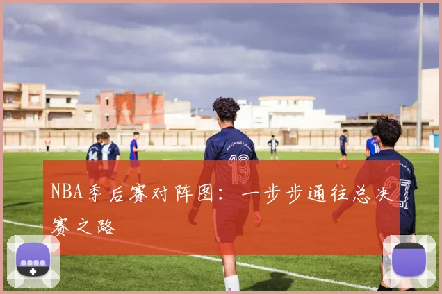NBA季后赛对阵图：一步步通往总决赛之路