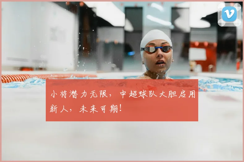 小将潜力无限，中超球队大胆启用新人，未来可期！