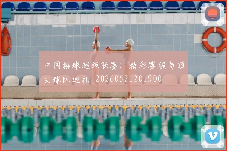 中国排球超级联赛：精彩赛程与顶尖球队巡礼_20260521201900