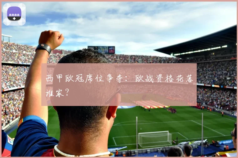 西甲欧冠席位争夺：欧战资格花落谁家？