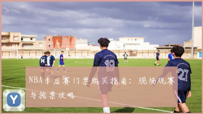 NBA季后赛门票购买指南:现场观赛与抢票攻略