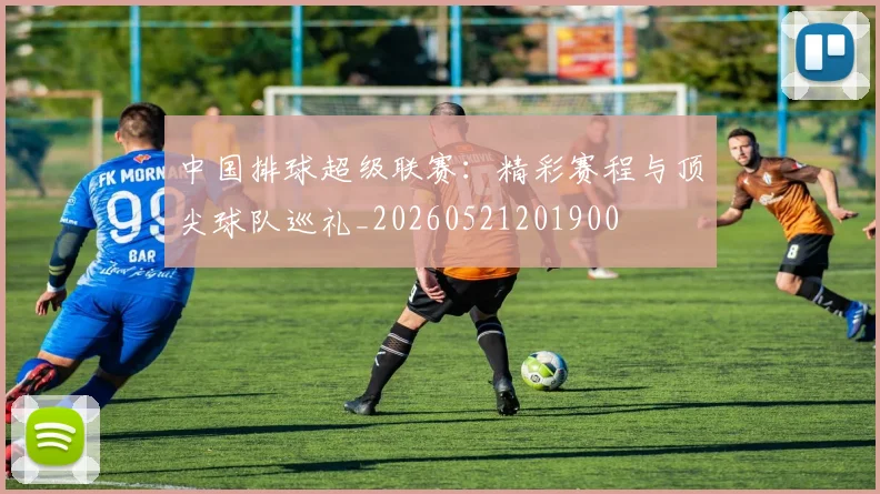 中国排球超级联赛：精彩赛程与顶尖球队巡礼_20260521201900