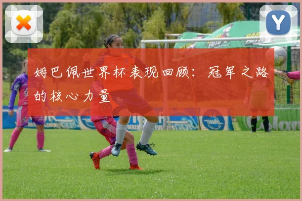姆巴佩世界杯表现回顾：冠军之路的核心力量